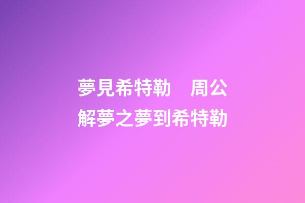夢見希特勒　周公解夢之夢到希特勒